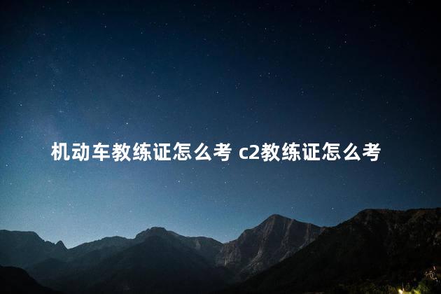 机动车教练证怎么考 c2教练证怎么考